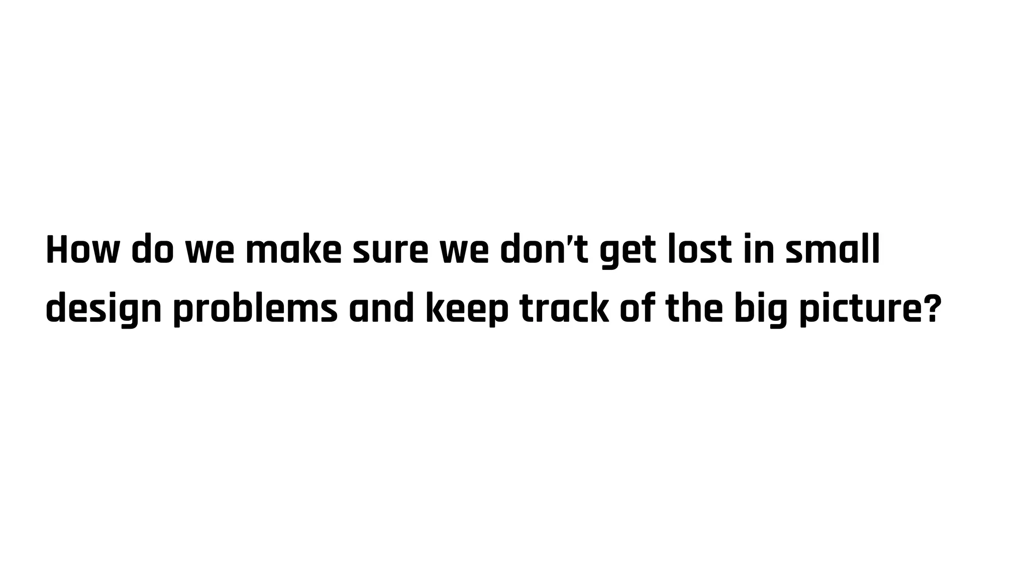 How do we make sure we don’t get lost in small
design problems and keep track of the big picture?
 