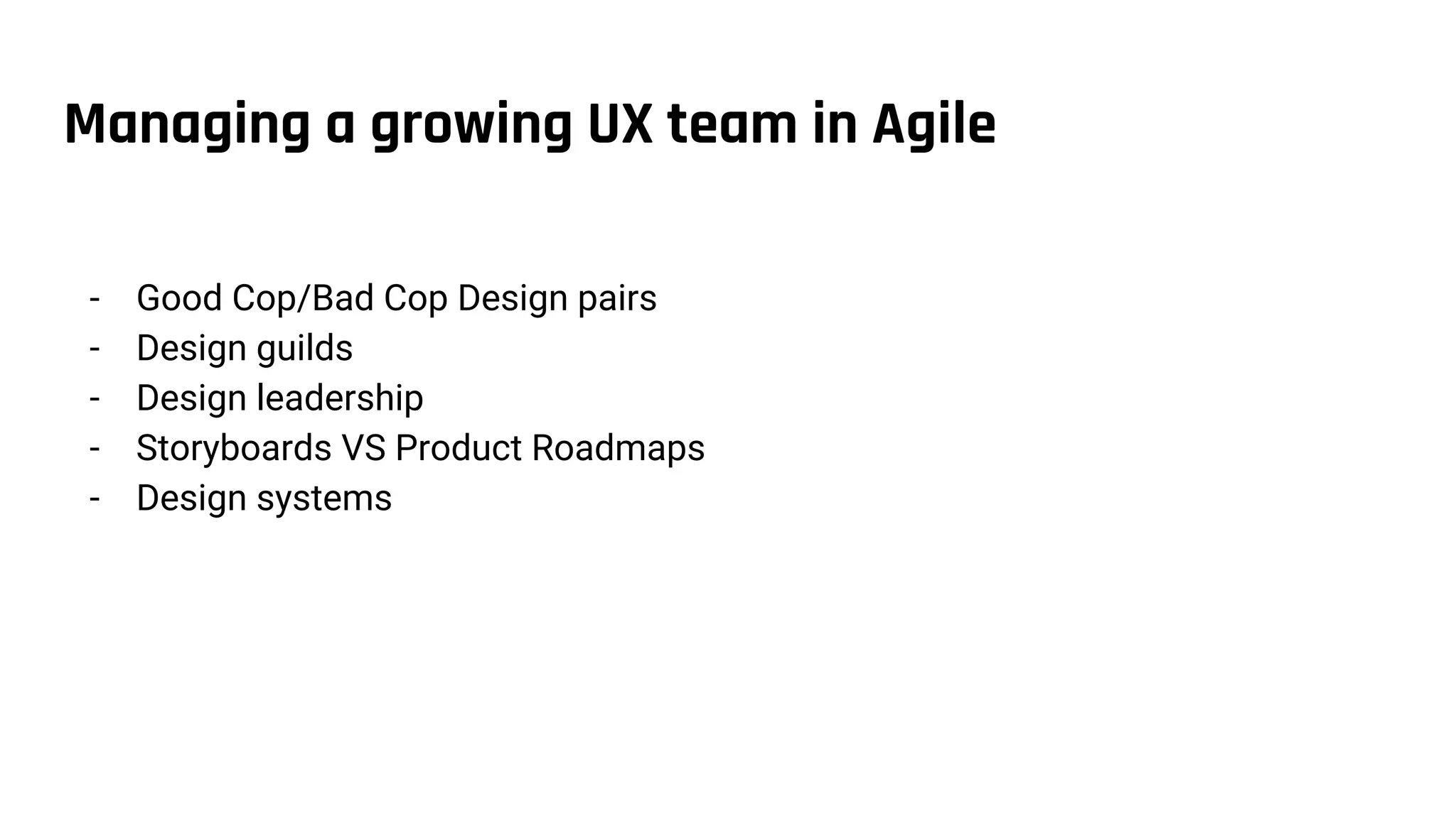 Managing a growing UX team in Agile
- Good Cop/Bad Cop Design pairs
- Design guilds
- Design leadership
- Storyboards VS Product Roadmaps
- Design systems
 
