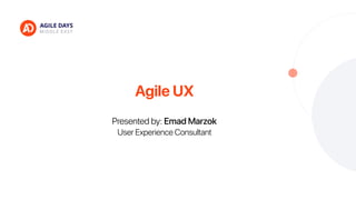 Agile UX
Presented by: Emad Marzok
User Experience Consultant
 
