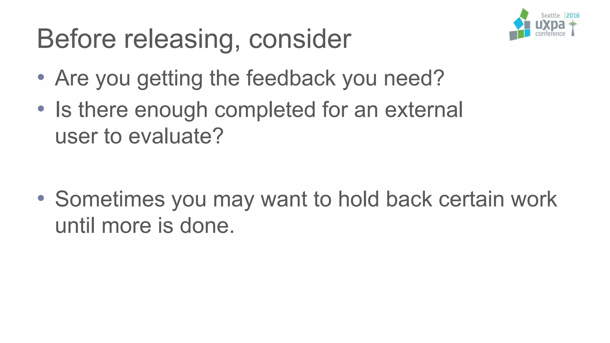 Before releasing, consider
• Are you getting the feedback you need?
• Is there enough completed for an external
user to evaluate?
• Sometimes you may want to hold back certain work
until more is done.
 