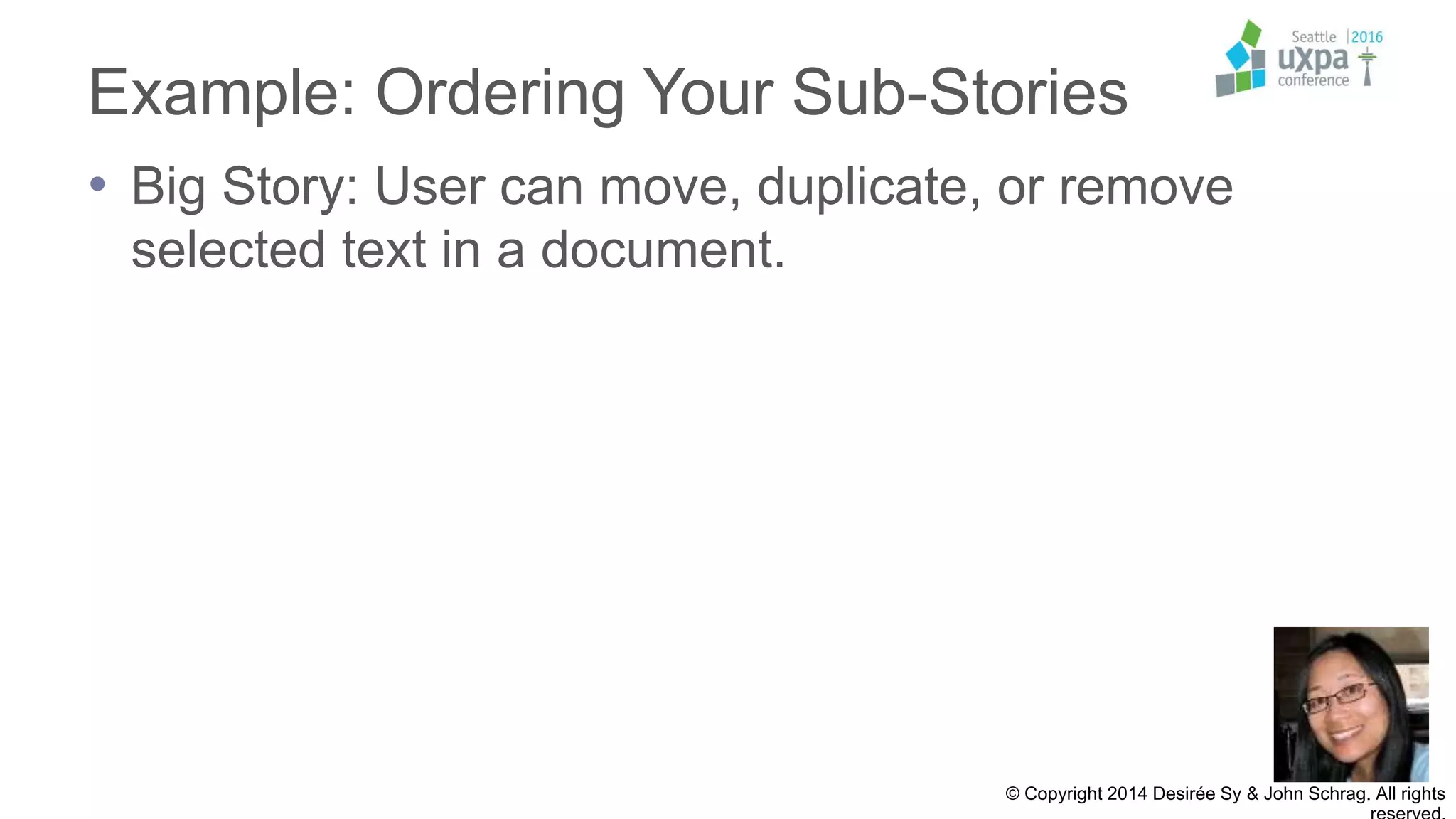 Example: Ordering Your Sub-Stories
• Big Story: User can move, duplicate, or remove
selected text in a document.
© Copyright 2014 Desirée Sy & John Schrag. All rights
 