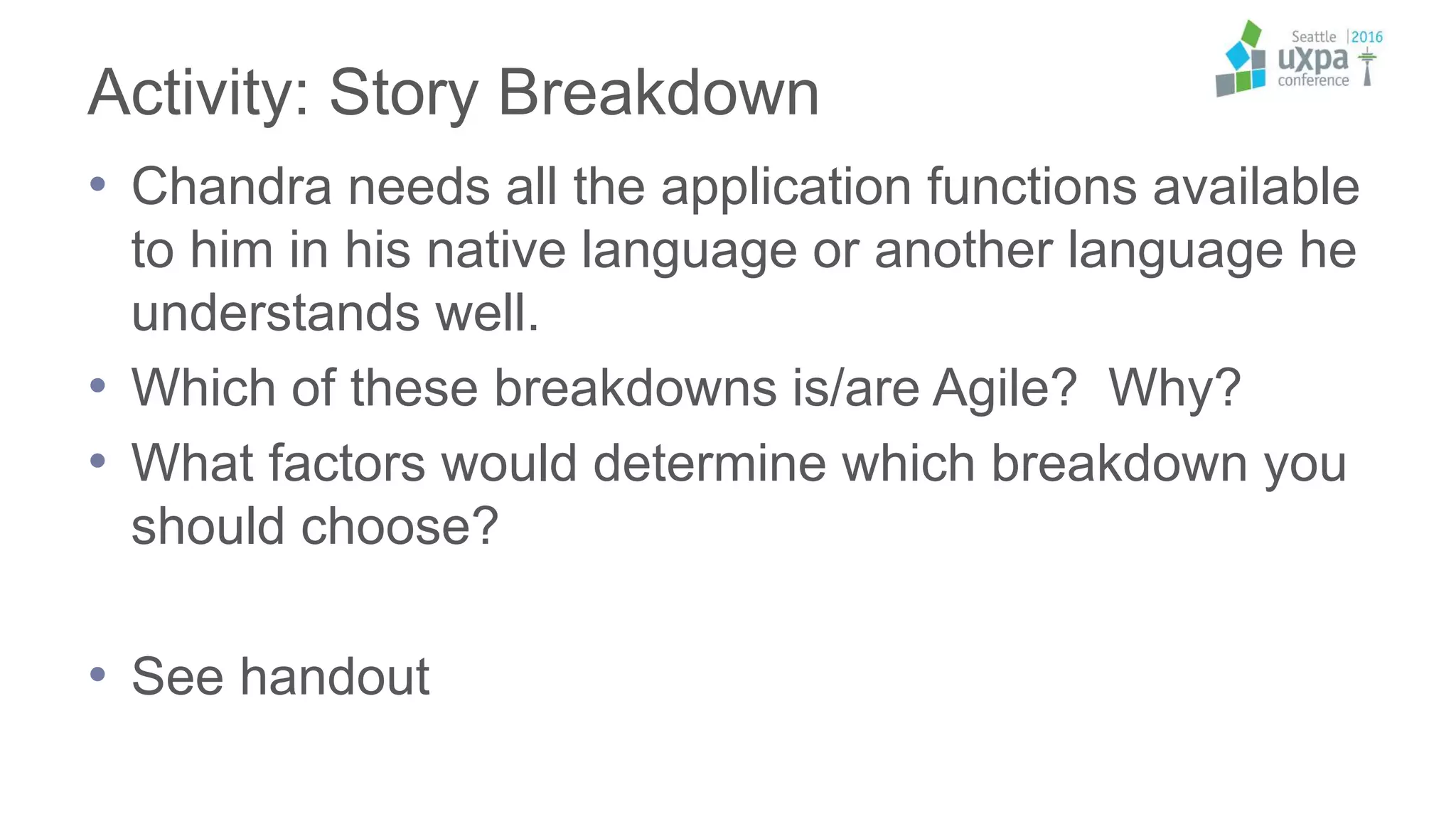 Activity: Story Breakdown
• Chandra needs all the application functions available
to him in his native language or another language he
understands well.
• Which of these breakdowns is/are Agile? Why?
• What factors would determine which breakdown you
should choose?
• See handout
 