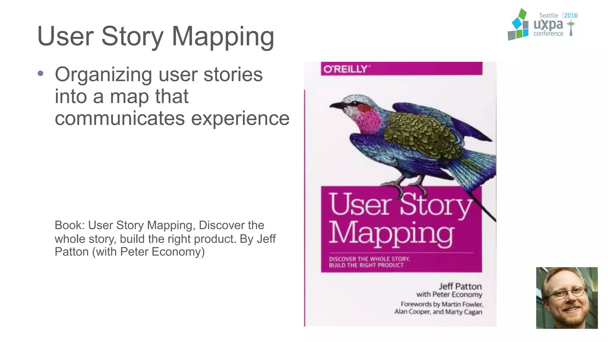 User Story Mapping
• Organizing user stories
into a map that
communicates experience
Book: User Story Mapping, Discover the
whole story, build the right product. By Jeff
Patton (with Peter Economy)
 