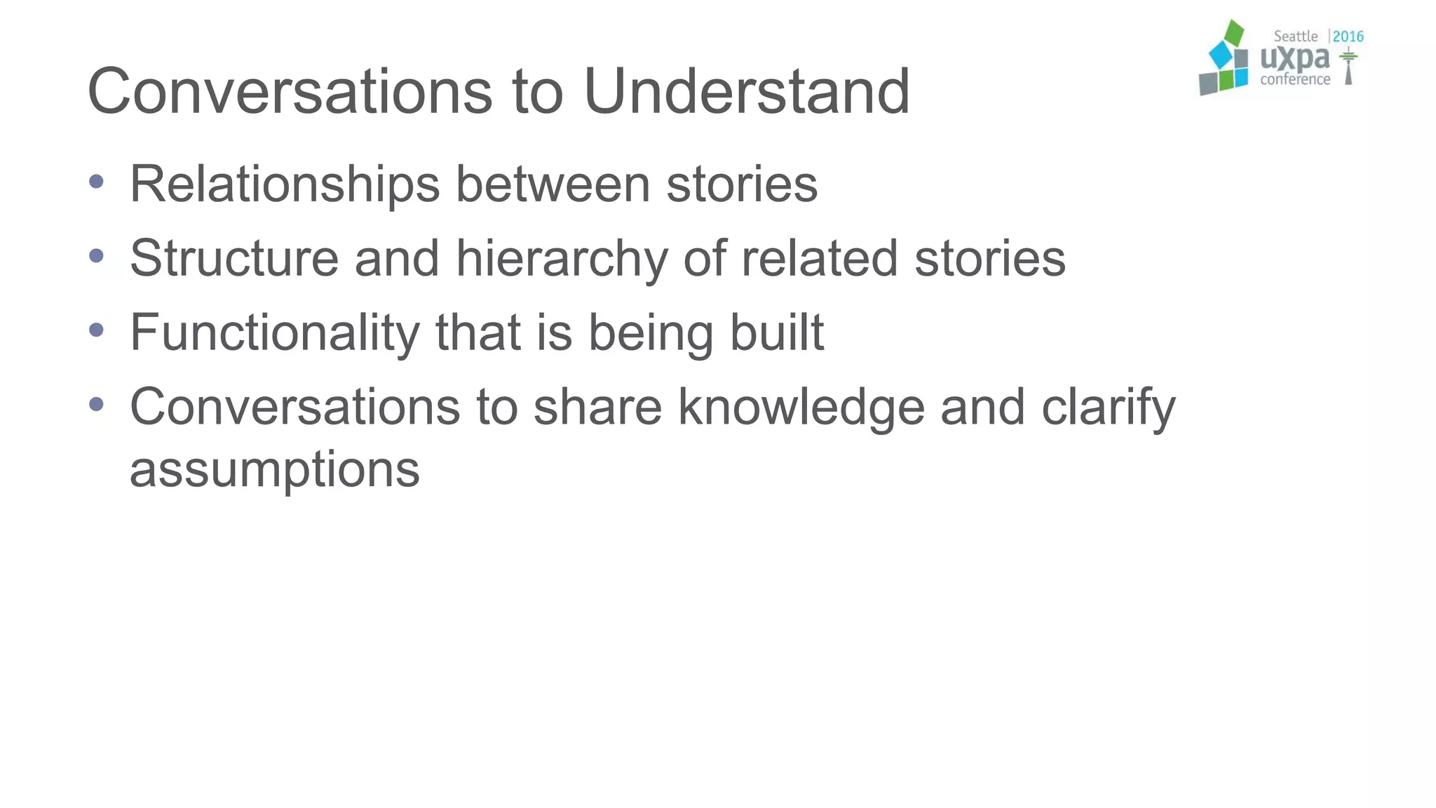Conversations to Understand
• Relationships between stories
• Structure and hierarchy of related stories
• Functionality that is being built
• Conversations to share knowledge and clarify
assumptions
 