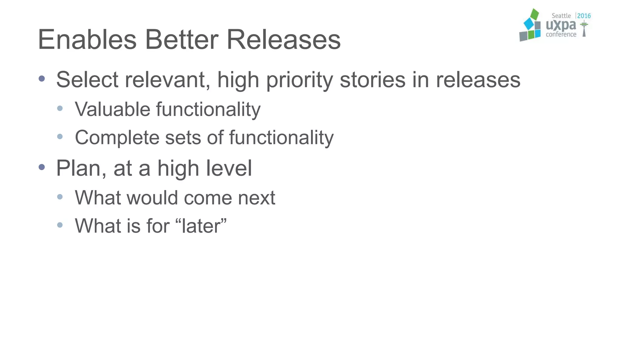 Enables Better Releases
• Select relevant, high priority stories in releases
• Valuable functionality
• Complete sets of functionality
• Plan, at a high level
• What would come next
• What is for “later”
 