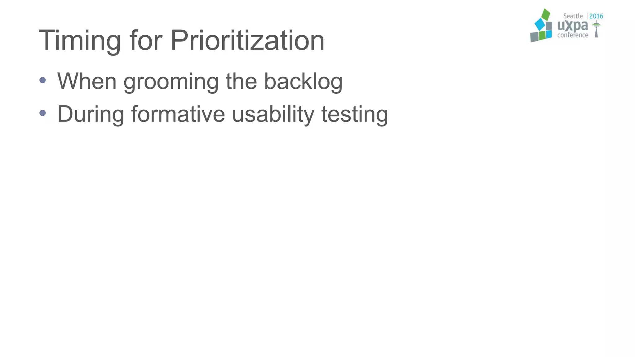 Timing for Prioritization
• When grooming the backlog
• During formative usability testing
 