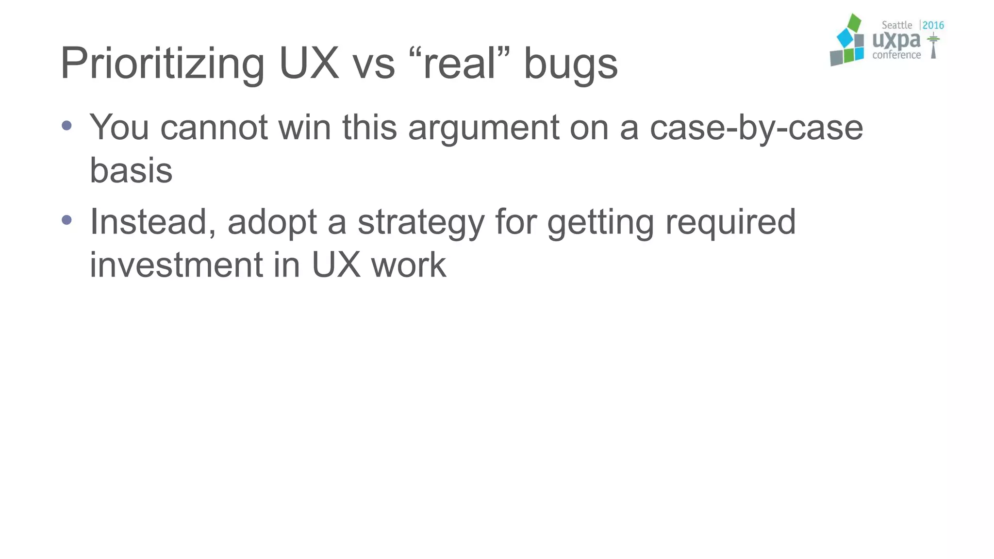 Prioritizing UX vs “real” bugs
• You cannot win this argument on a case-by-case
basis
• Instead, adopt a strategy for getting required
investment in UX work
 