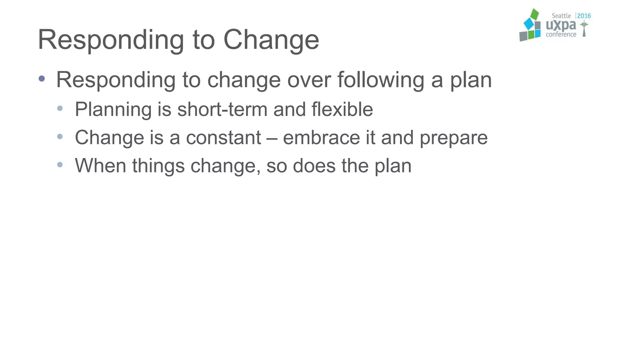 Responding to Change
• Responding to change over following a plan
• Planning is short-term and flexible
• Change is a constant – embrace it and prepare
• When things change, so does the plan
 