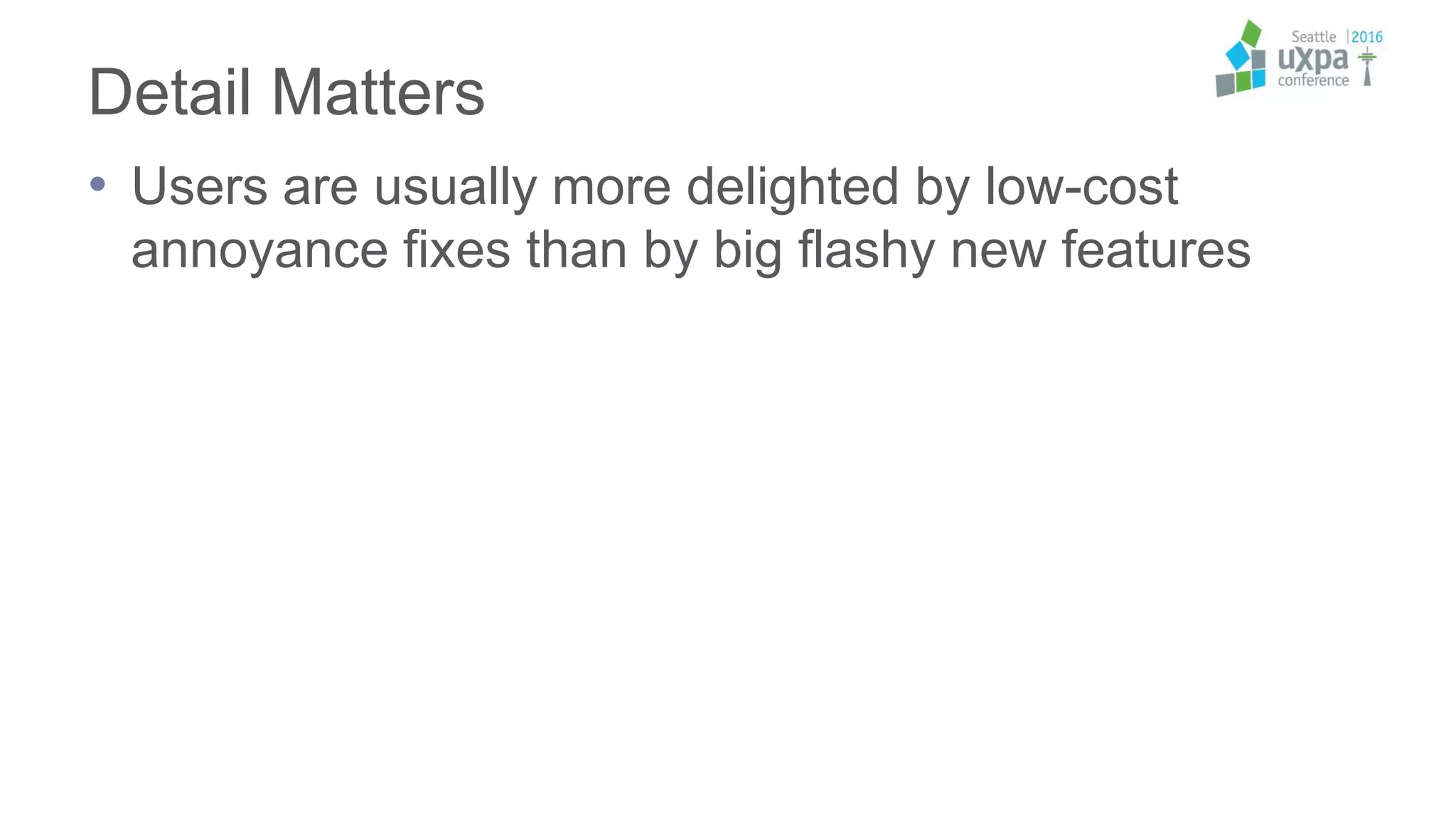 Detail Matters
• Users are usually more delighted by low-cost
annoyance fixes than by big flashy new features
 