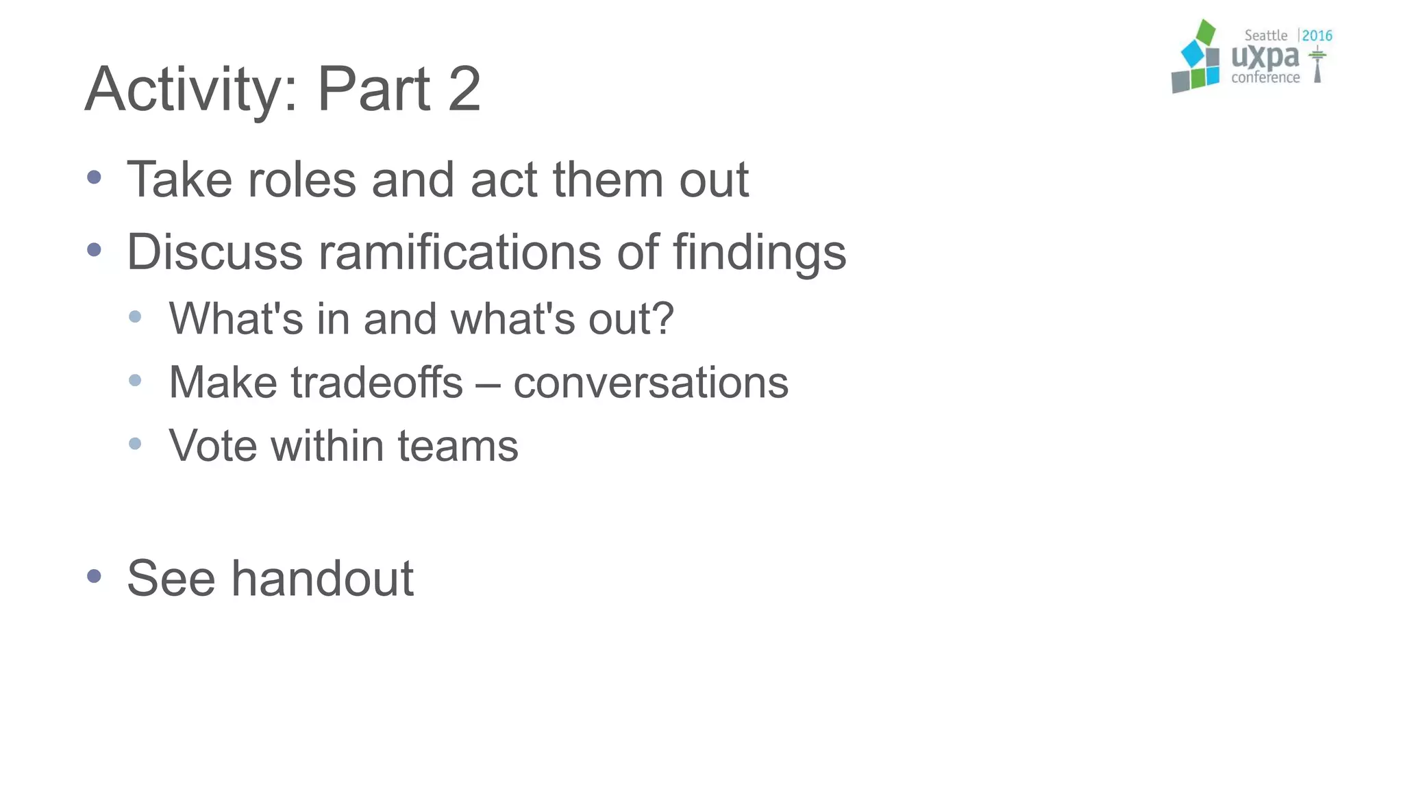 Activity: Part 2
• Take roles and act them out
• Discuss ramifications of findings
• What's in and what's out?
• Make tradeoffs – conversations
• Vote within teams
• See handout
 