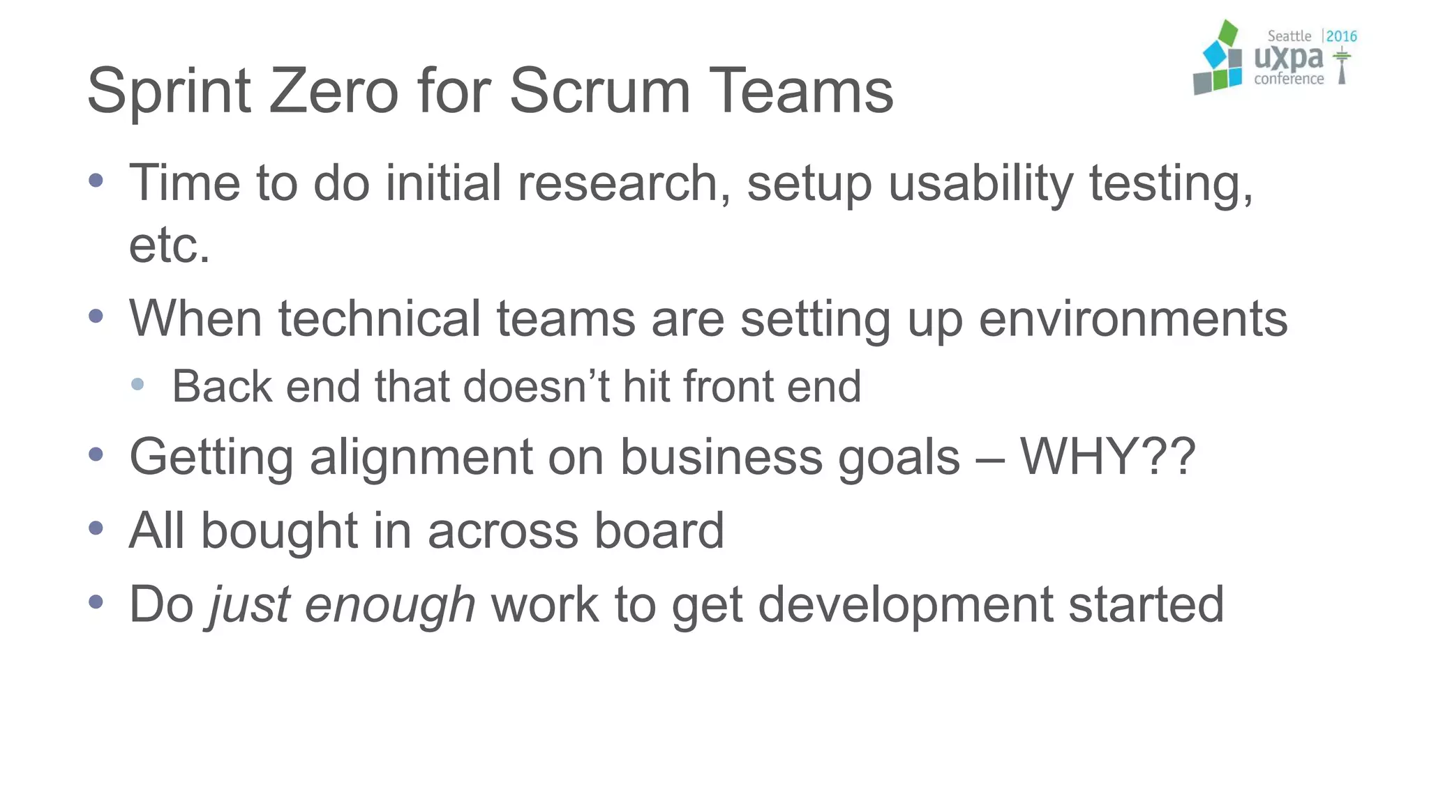 Sprint Zero for Scrum Teams
• Time to do initial research, setup usability testing,
etc.
• When technical teams are setting up environments
• Back end that doesn’t hit front end
• Getting alignment on business goals – WHY??
• All bought in across board
• Do just enough work to get development started
 