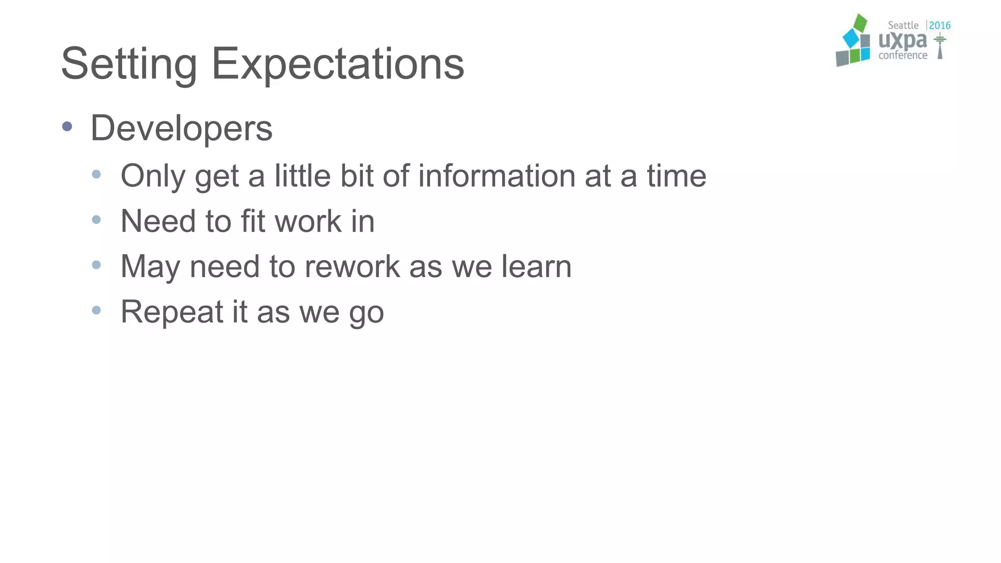 Setting Expectations
• Developers
• Only get a little bit of information at a time
• Need to fit work in
• May need to rework as we learn
• Repeat it as we go
 