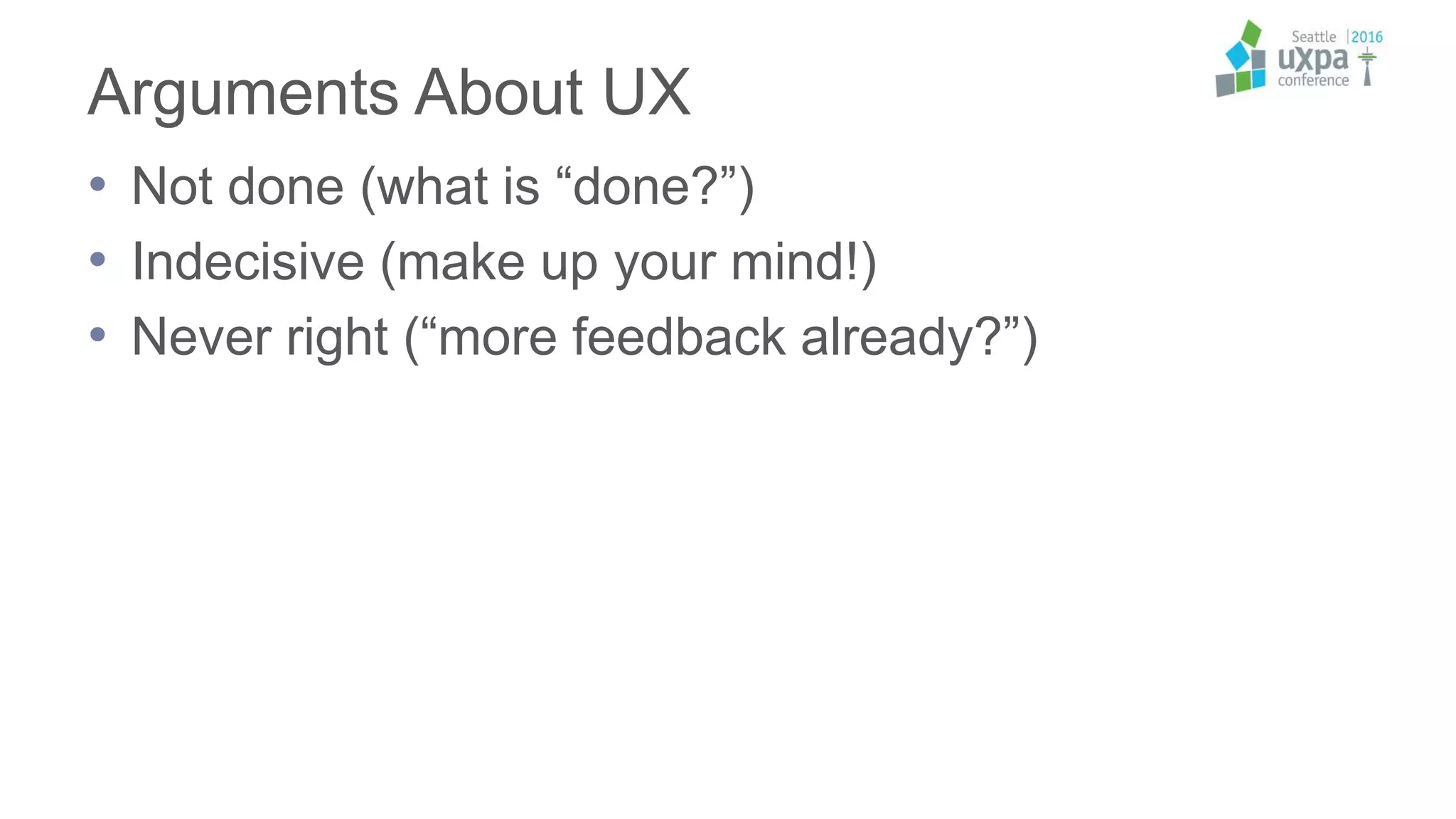 Arguments About UX
• Not done (what is “done?”)
• Indecisive (make up your mind!)
• Never right (“more feedback already?”)
 