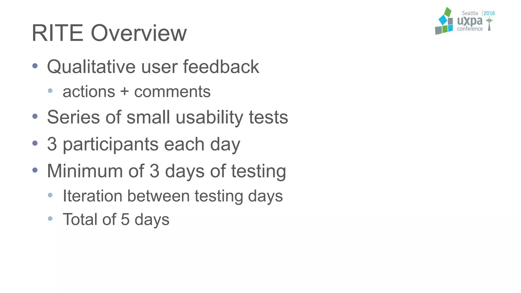 RITE Overview
• Qualitative user feedback
• actions + comments
• Series of small usability tests
• 3 participants each day
• Minimum of 3 days of testing
• Iteration between testing days
• Total of 5 days
 