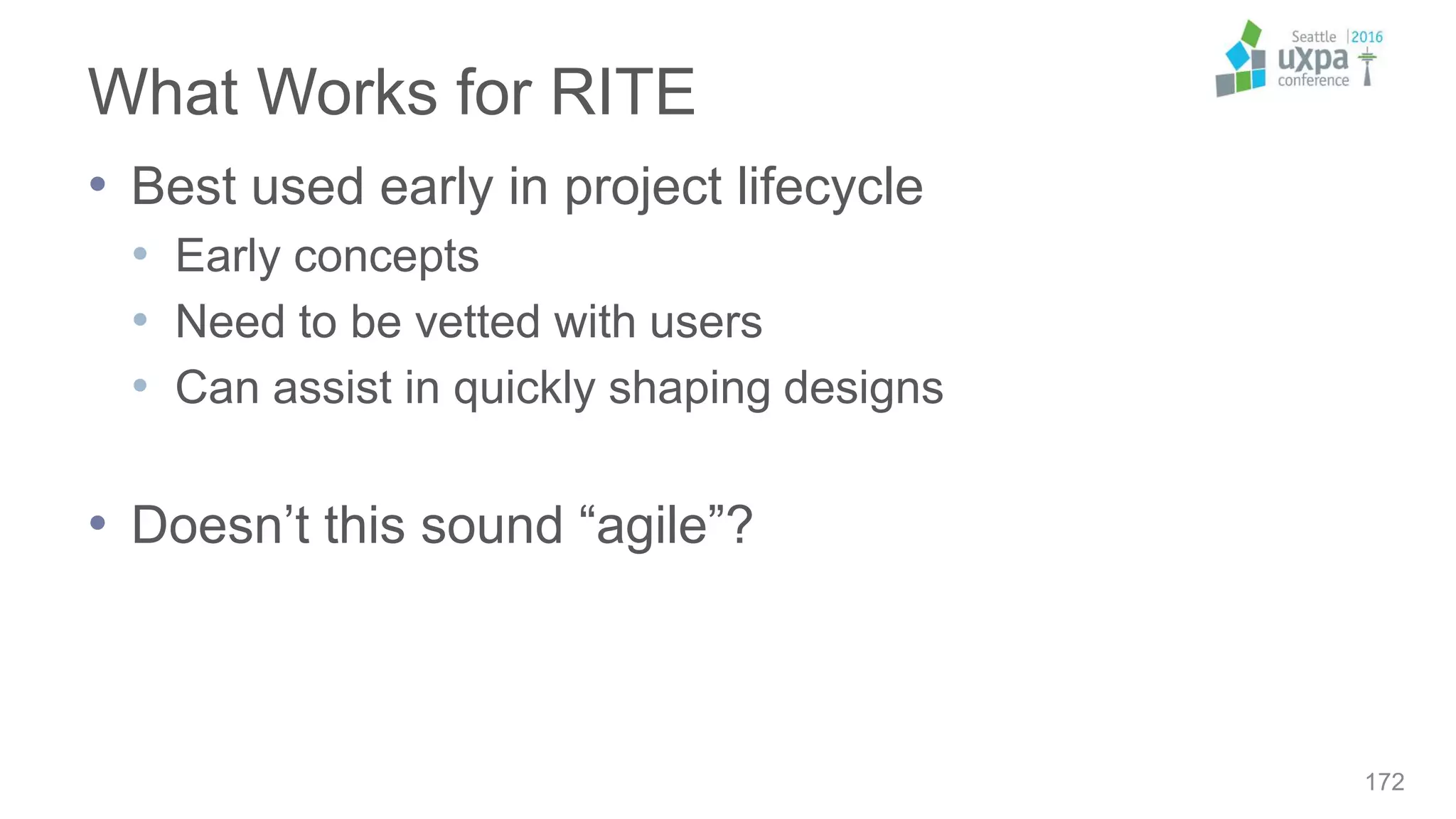 What Works for RITE
• Best used early in project lifecycle
• Early concepts
• Need to be vetted with users
• Can assist in quickly shaping designs
• Doesn’t this sound “agile”?
172
 
