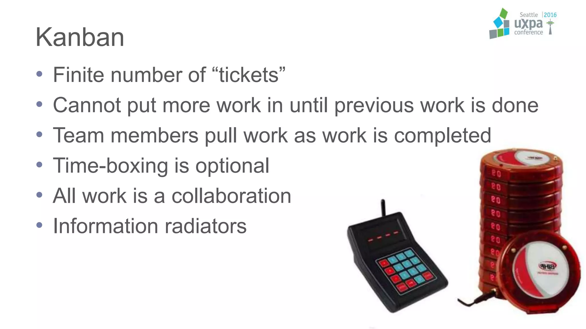 Kanban
• Finite number of “tickets”
• Cannot put more work in until previous work is done
• Team members pull work as work is completed
• Time-boxing is optional
• All work is a collaboration
• Information radiators
 