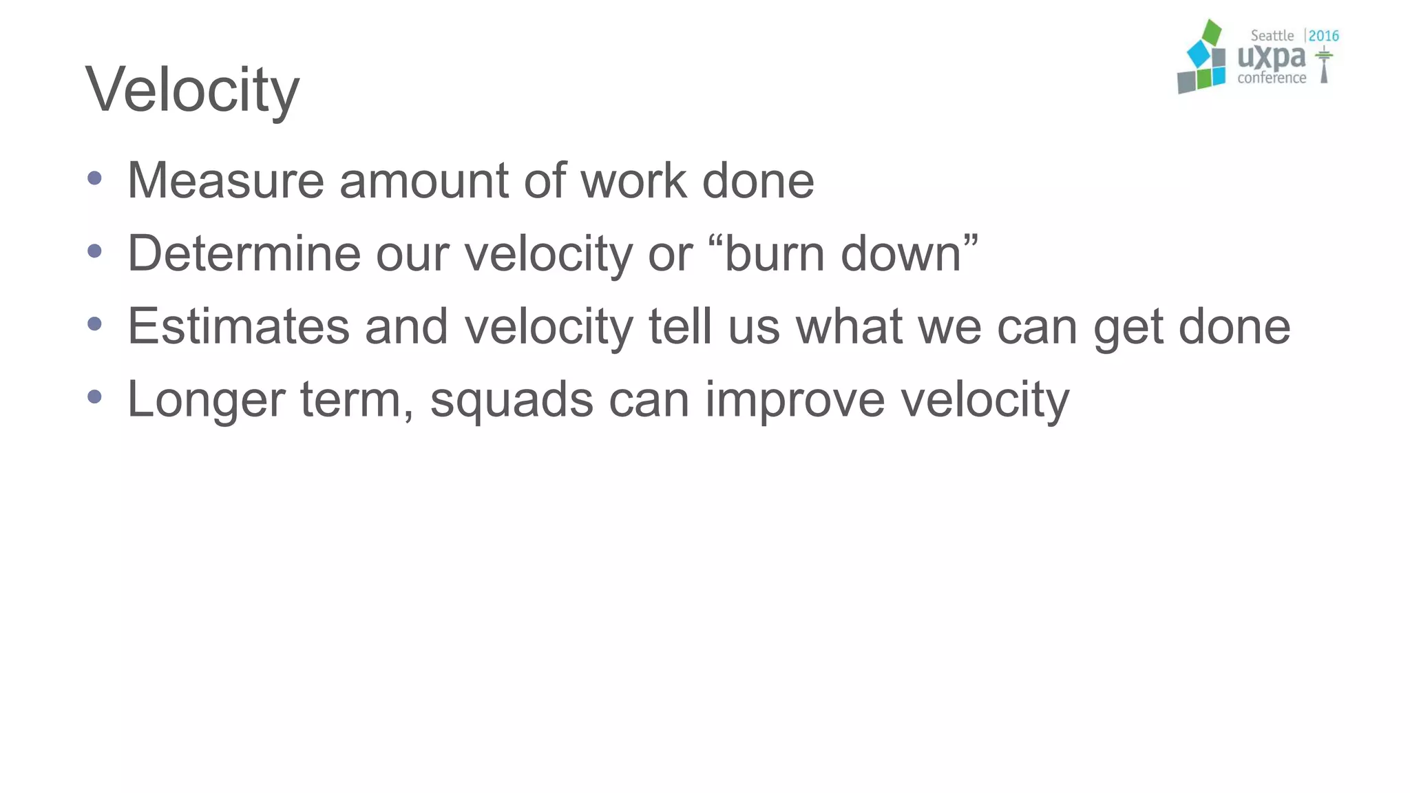 Velocity
• Measure amount of work done
• Determine our velocity or “burn down”
• Estimates and velocity tell us what we can get done
• Longer term, squads can improve velocity
 