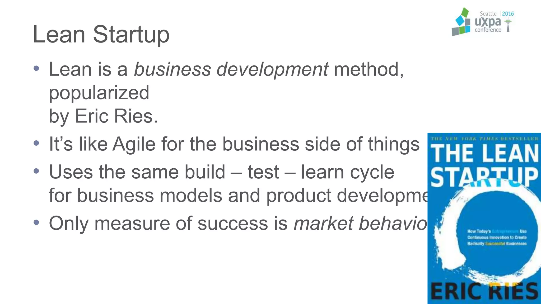 Lean Startup
• Lean is a business development method,
popularized
by Eric Ries.
• It’s like Agile for the business side of things
• Uses the same build – test – learn cycle
for business models and product development
• Only measure of success is market behavior
 