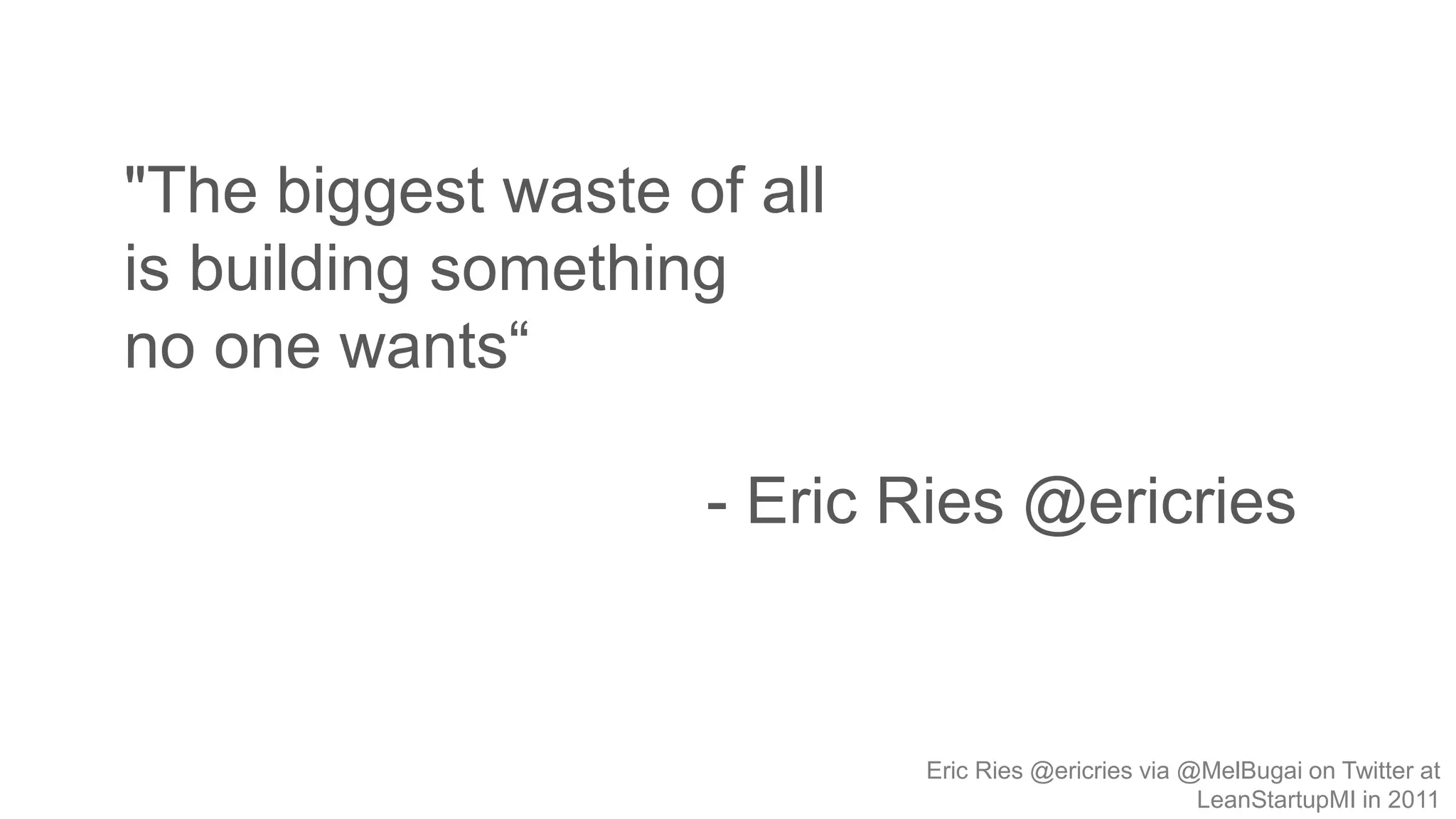 Eric Ries @ericries via @MelBugai on Twitter at
LeanStartupMI in 2011
"The biggest waste of all
is building something
no one wants“
- Eric Ries @ericries
 