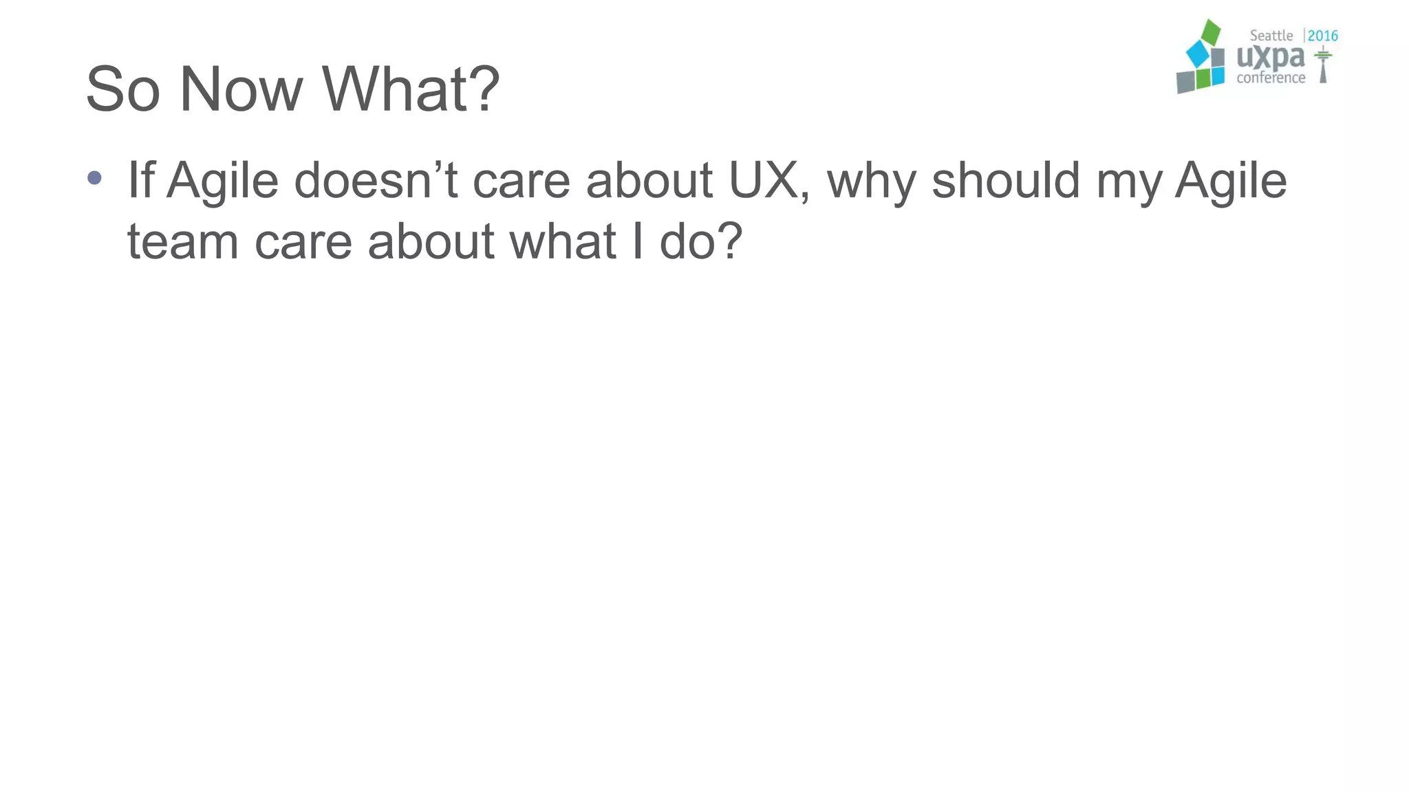 So Now What?
• If Agile doesn’t care about UX, why should my Agile
team care about what I do?
 