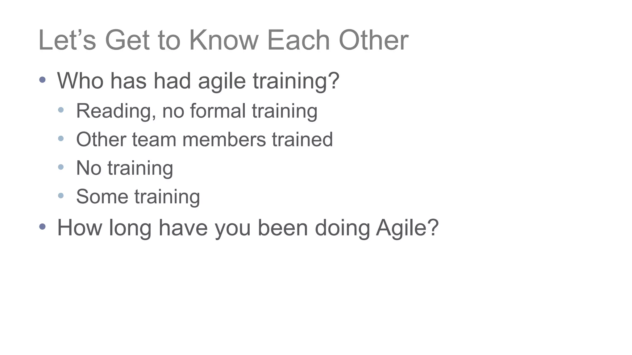 Let’s Get to Know Each Other
• Who has had agile training?
• Reading, no formal training
• Other team members trained
• No training
• Some training
• How long have you been doing Agile?
 