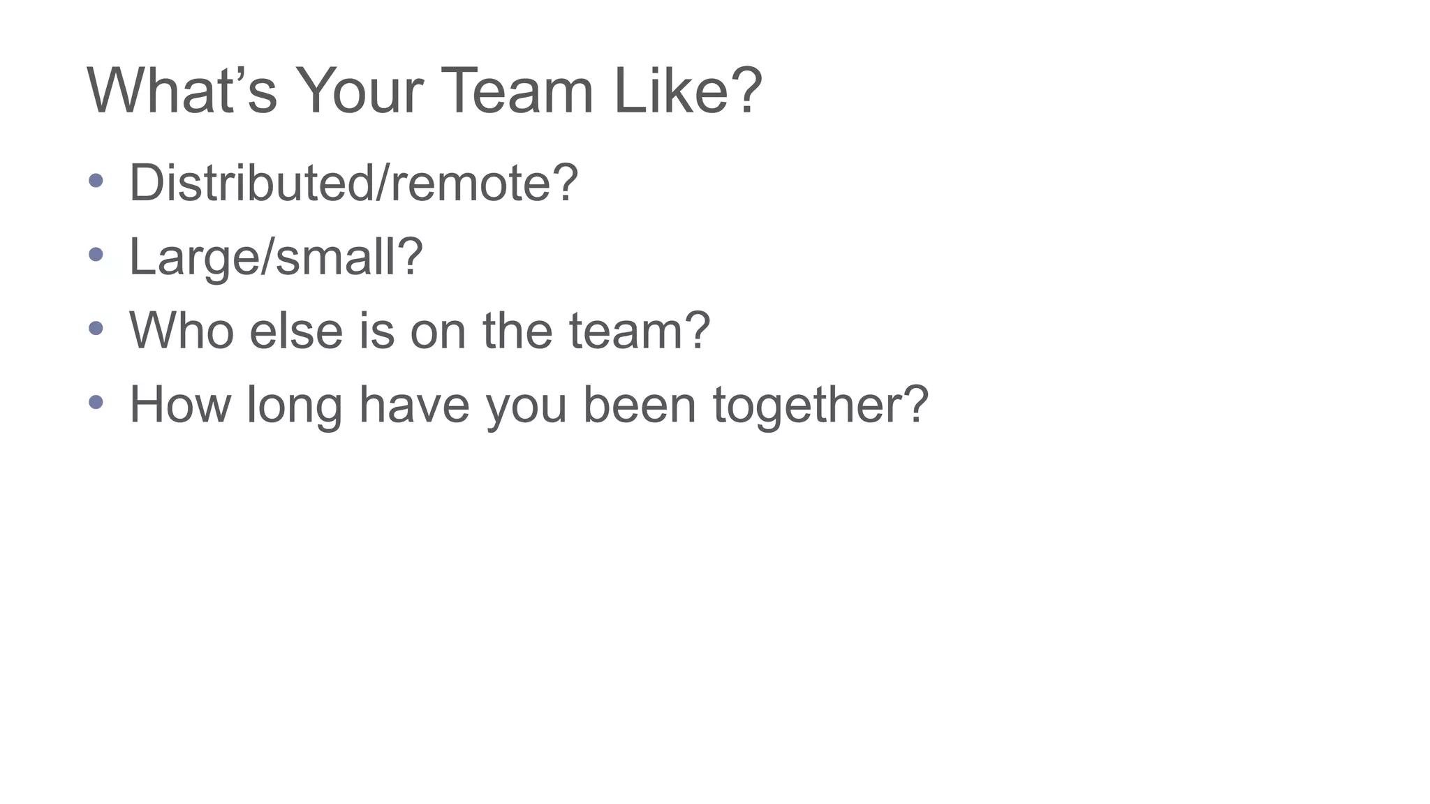 What’s Your Team Like?
• Distributed/remote?
• Large/small?
• Who else is on the team?
• How long have you been together?
 