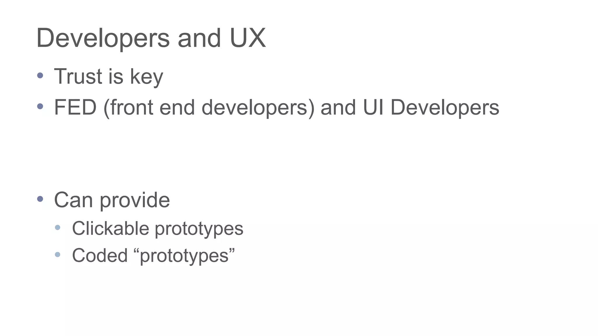 Developers and UX
• Trust is key
• FED (front end developers) and UI Developers
• Can provide
• Clickable prototypes
• Coded “prototypes”
 
