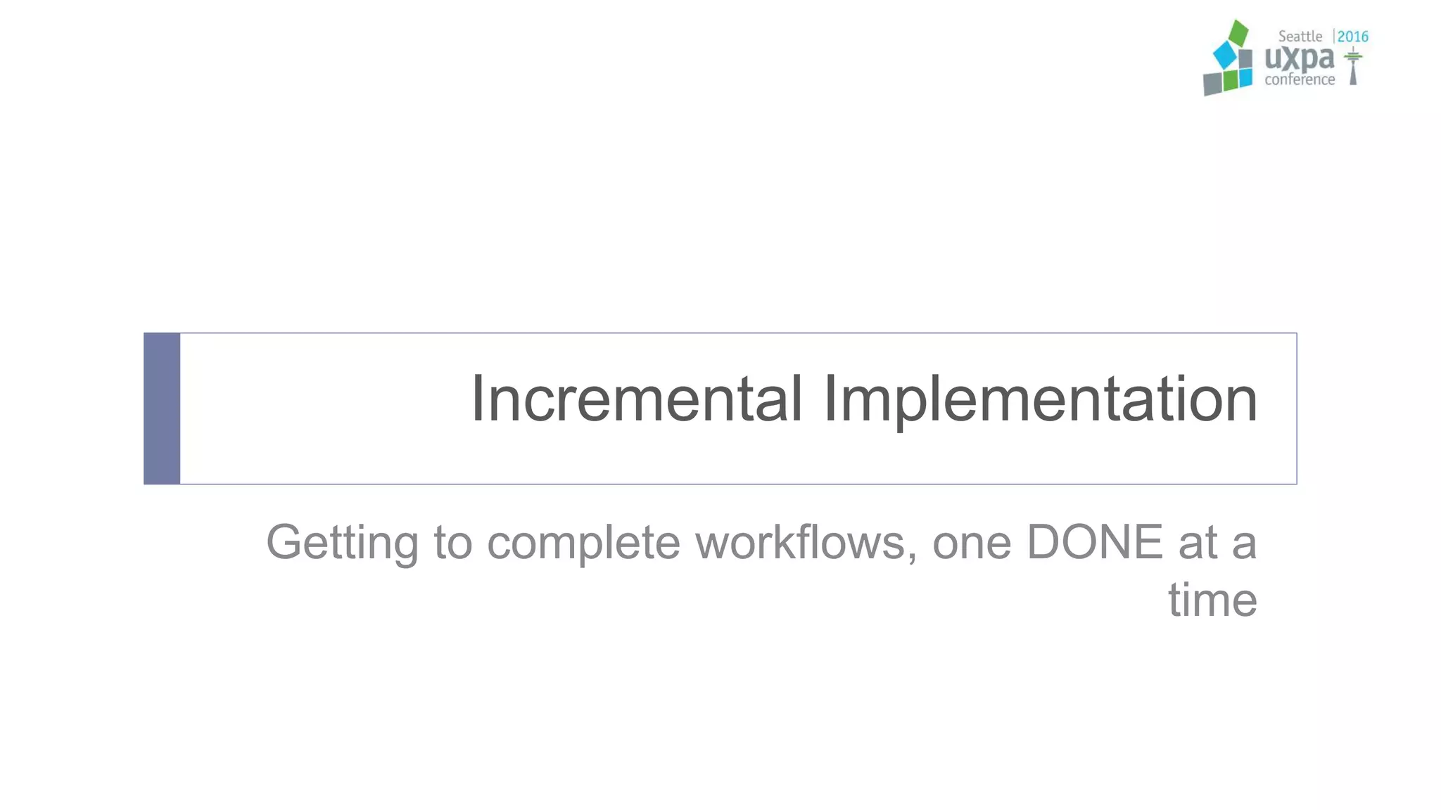 Incremental Implementation
Getting to complete workflows, one DONE at a
time
 