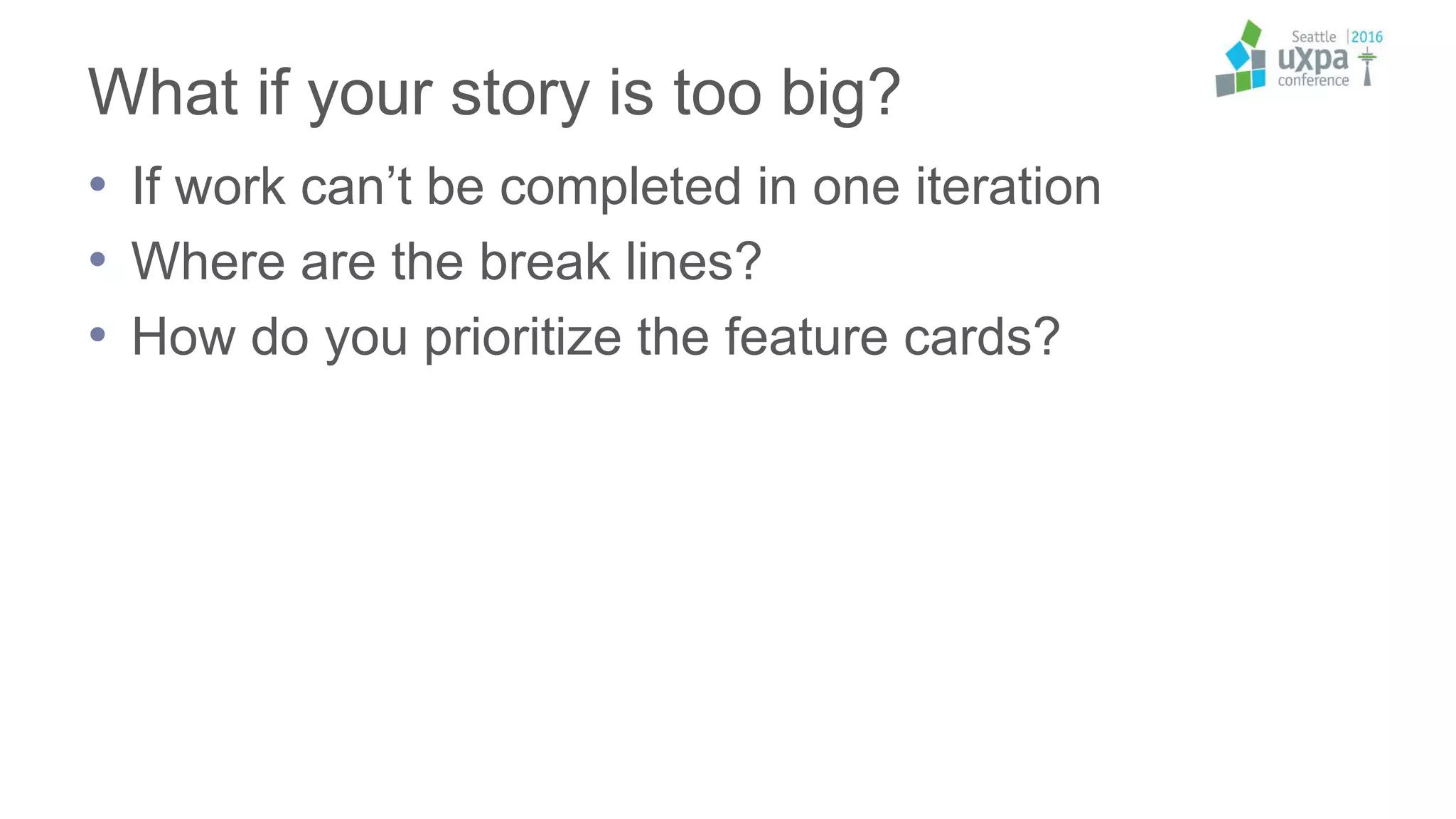 What if your story is too big?
• If work can’t be completed in one iteration
• Where are the break lines?
• How do you prioritize the feature cards?
 