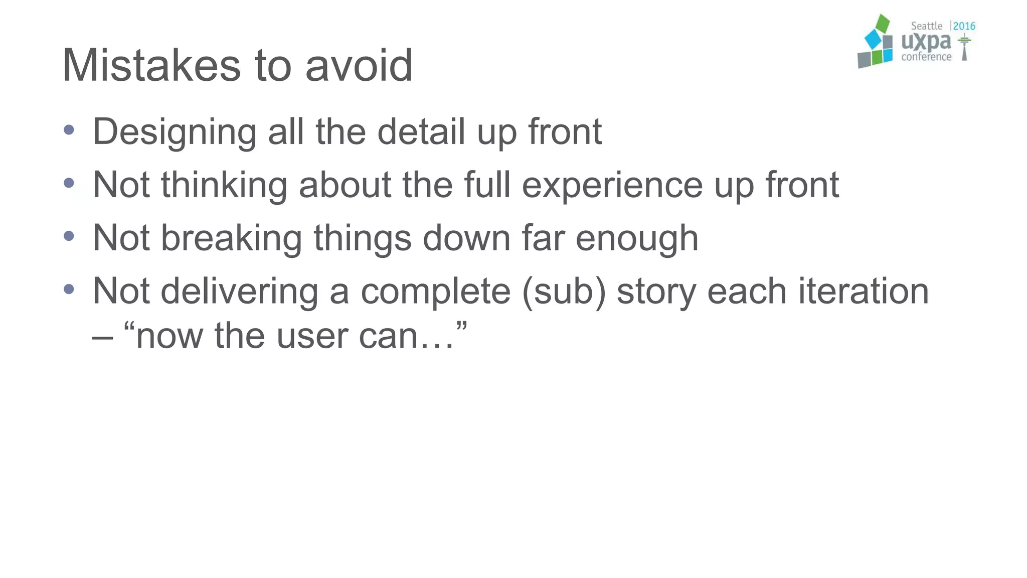 Mistakes to avoid
• Designing all the detail up front
• Not thinking about the full experience up front
• Not breaking things down far enough
• Not delivering a complete (sub) story each iteration
– “now the user can…”
 