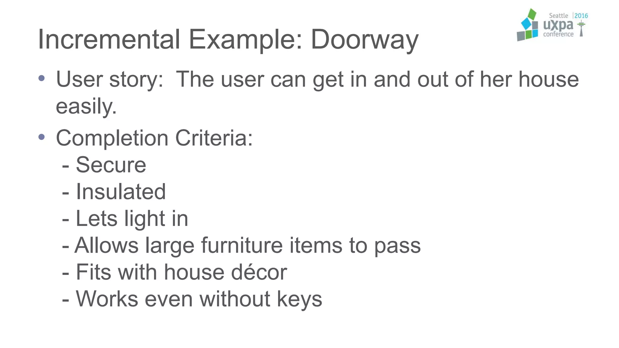 Incremental Example: Doorway
• User story: The user can get in and out of her house
easily.
• Completion Criteria:
- Secure
- Insulated
- Lets light in
- Allows large furniture items to pass
- Fits with house décor
- Works even without keys
 