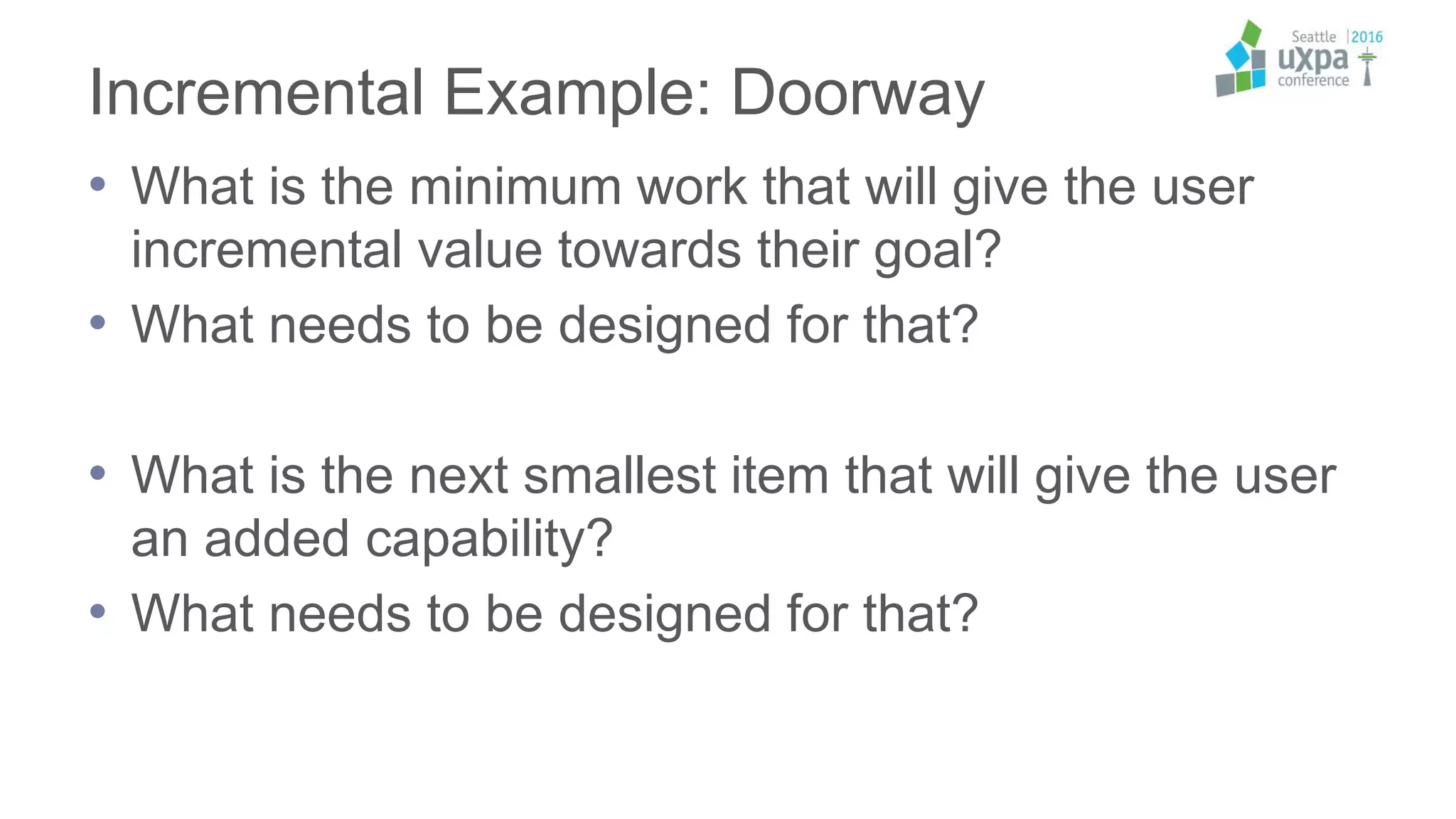 Incremental Example: Doorway
• What is the minimum work that will give the user
incremental value towards their goal?
• What needs to be designed for that?
• What is the next smallest item that will give the user
an added capability?
• What needs to be designed for that?
 