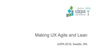 Making UX Agile and Lean
UXPA 2016, Seattle, WA
 