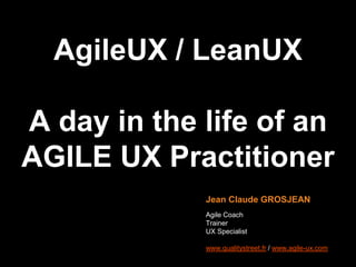 AgileUX / LeanUXA day in the life of anAGILE UX Practitioner Jean Claude GROSJEAN Agile Coach Trainer UX Specialist www.qualitystreet.fr / www.agile-ux.com 