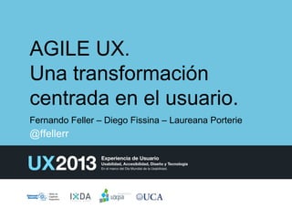 AGILE UX.
Una transformación
centrada en el usuario.
Fernando Feller – Diego Fissina – Laureana Porterie

@ffellerr

 