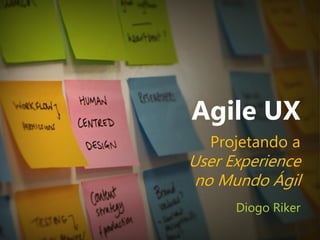 Agile UX
Projetando a
User Experience
no Mundo Ágil
Diogo Riker
 
