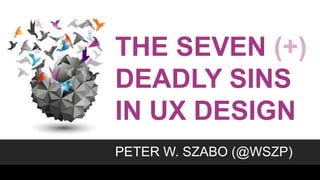 THE SEVEN (+)
DEADLY SINS
IN UX DESIGN
PETER W. SZABO (@WSZP)
 