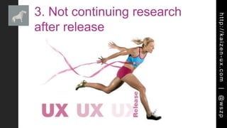 http://kaizen-ux.com|@wszp
3. Not continuing research
after release
 