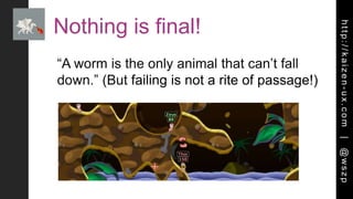 http://kaizen-ux.com|@wszp
Nothing is final!
“A worm is the only animal that can’t fall
down.” (But failing is not a rite of passage!)
 