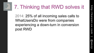 http://kaizen-ux.com|@wszp
7. Thinking that RWD solves it
2014: 25% of all incoming sales calls to
WhatUsersDo were from companies
experiencing a down-turn in conversion
post RWD
 