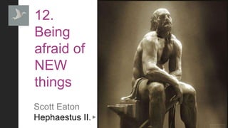 http://kaizen-ux.com|@wszp
12.
Being
afraid of
NEW
things
Scott Eaton
Hephaestus II.
 