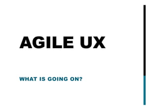 AGILE UX
WHAT IS GOING ON?
 