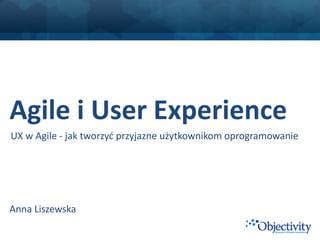 Agile i User Experience
UX w Agile - jak tworzyć przyjazne użytkownikom oprogramowanie




Anna Liszewska
 