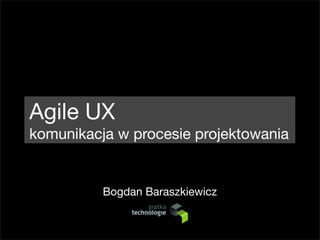 Agile UX
komunikacja w procesie projektowania


          Bogdan Baraszkiewicz
 