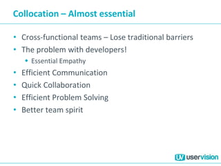 Collocation – Almost essential
• Cross-functional teams – Lose traditional barriers
• The problem with developers!
 Essential Empathy
• Efficient Communication
• Quick Collaboration
• Efficient Problem Solving
• Better team spirit
 