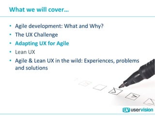 What we will cover…
• Agile development: What and Why?
• The UX Challenge
• Adapting UX for Agile
• Lean UX
• Agile & Lean UX in the wild: Experiences, problems
and solutions
 