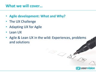 What we will cover…
• Agile development: What and Why?
• The UX Challenge
• Adapting UX for Agile
• Lean UX
• Agile & Lean UX in the wild: Experiences, problems
and solutions
 