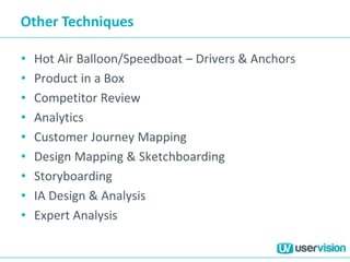 Other Techniques
• Hot Air Balloon/Speedboat – Drivers & Anchors
• Product in a Box
• Competitor Review
• Analytics
• Customer Journey Mapping
• Design Mapping & Sketchboarding
• Storyboarding
• IA Design & Analysis
• Expert Analysis
 
