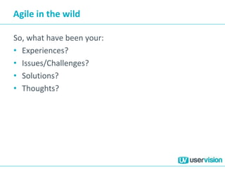 Agile in the wild
So, what have been your:
• Experiences?
• Issues/Challenges?
• Solutions?
• Thoughts?
 