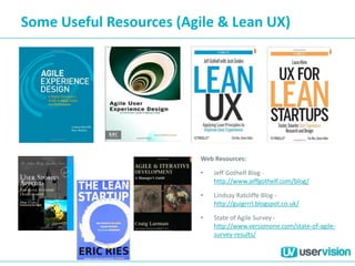 Some Useful Resources (Agile & Lean UX)
Web Resources:
• Jeff Gothelf Blog -
http://www.jeffgothelf.com/blog/
• Lindsay Ratcliffe Blog -
http://guigrrrl.blogspot.co.uk/
• State of Agile Survey -
http://www.versionone.com/state-of-agile-
survey-results/
 